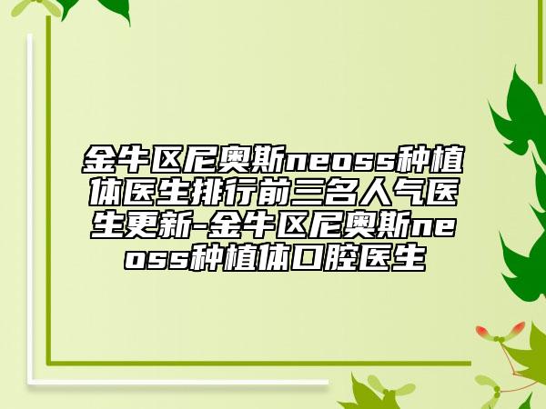 金牛区尼奥斯neoss种植体医生排行前三名人气医生更新-金牛区尼奥斯neoss种植体口腔医生