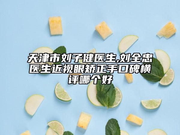 天津市刘子健医生,刘全忠医生近视眼矫正手口碑横评哪个好