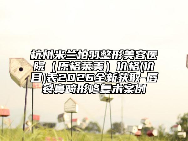 杭州米兰柏羽整形美容医院（原格莱美）价格(价目)表2026全新获取-唇裂鼻畸形修复术案例