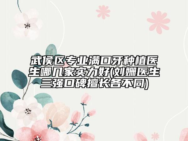 武侯区专业满口牙种植医生哪几家实力好(刘姗医生三强口碑擅长各不同)