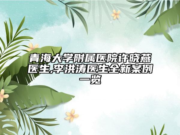 青海大学附属医院许晓燕医生,李洪涛医生全新案例一览
