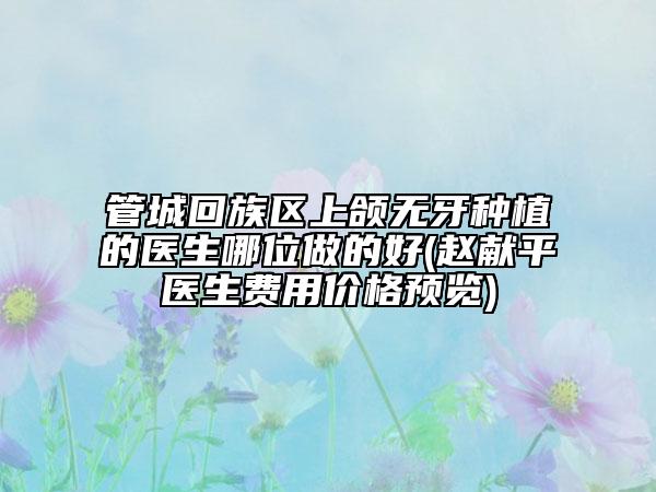 管城回族区上颌无牙种植的医生哪位做的好(赵献平医生费用价格预览)