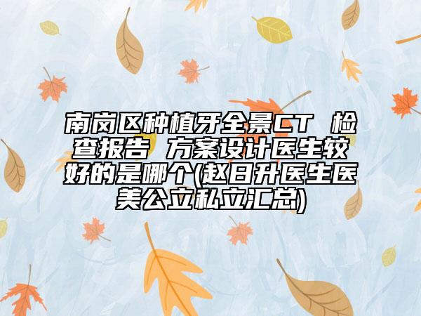 南岗区种植牙全景CT 检查报告 方案设计医生较好的是哪个(赵日升医生医美公立私立汇总)