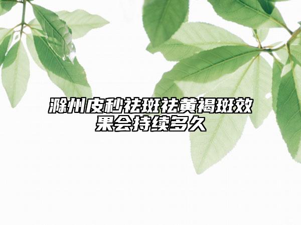 滁州皮秒祛斑祛黄褐斑效果会持续多久