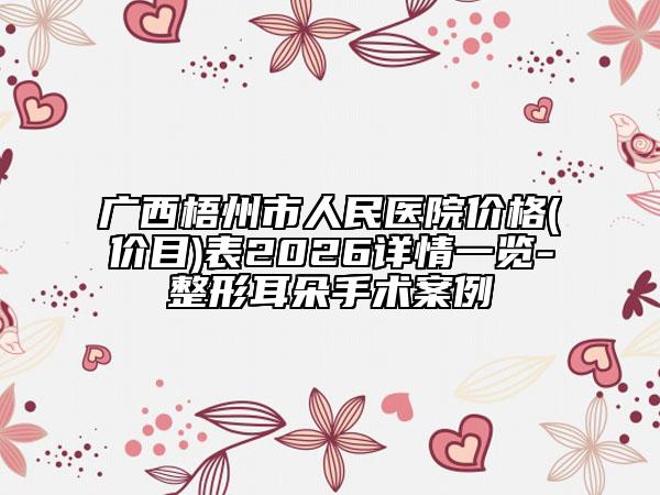 广西梧州市人民医院价格(价目)表2026详情一览-整形耳朵手术案例