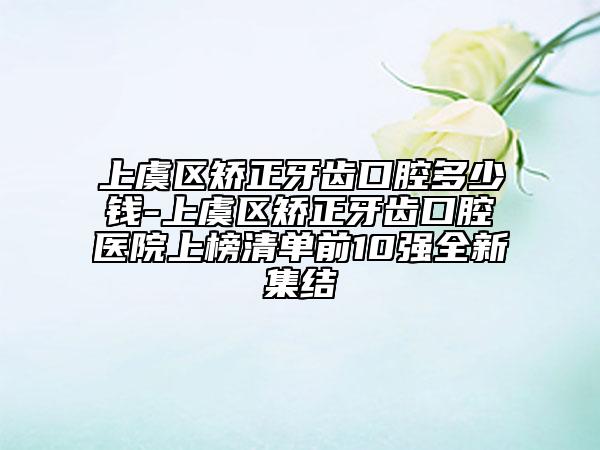 上虞区矫正牙齿口腔多少钱-上虞区矫正牙齿口腔医院上榜清单前10强全新集结