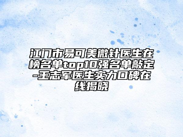 江门市易可美微针医生在榜名单top10强名单敲定-王志军医生实力口碑在线揭晓