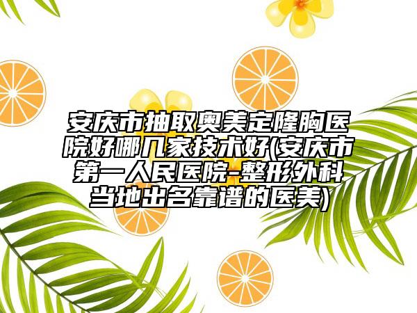 安庆市抽取奥美定隆胸医院好哪几家技术好(安庆市第一人民医院-整形外科当地出名靠谱的医美)