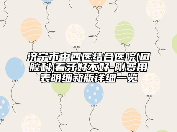 济宁市中西医结合医院(口腔科)看牙好不好-附费用表明细新版详细一览