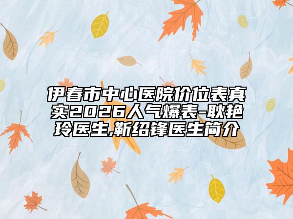 伊春市中心医院价位表真实2026人气爆表-耿艳玲医生,靳绍锋医生简介