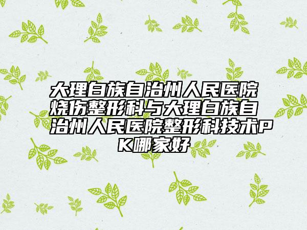 大理白族自治州人民医院烧伤整形科与大理白族自治州人民医院整形科技术PK哪家好