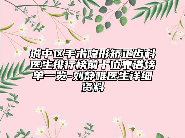 城中区手术隐形矫正齿科医生排行榜前十位靠谱榜单一览-刘静雅医生详细资料