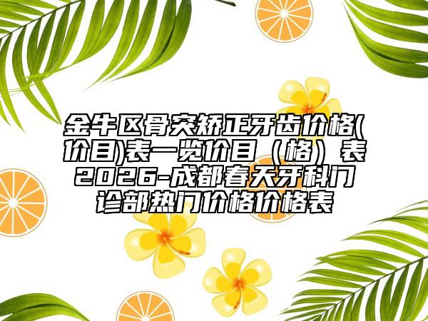金牛区骨突矫正牙齿价格(价目)表一览价目(格)表2026-成都春天牙科门诊部热门价格价格表