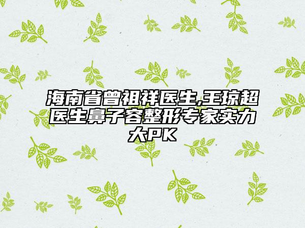 海南省曾祖祥医生,王琼超医生鼻子容整形专家实力大PK