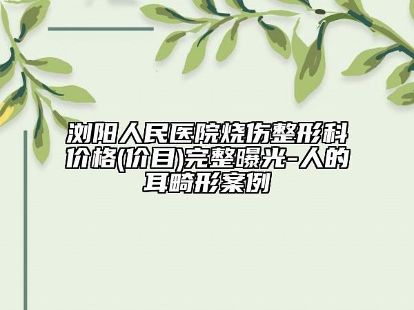 浏阳人民医院烧伤整形科价格(价目)完整曝光-人的耳畸形案例