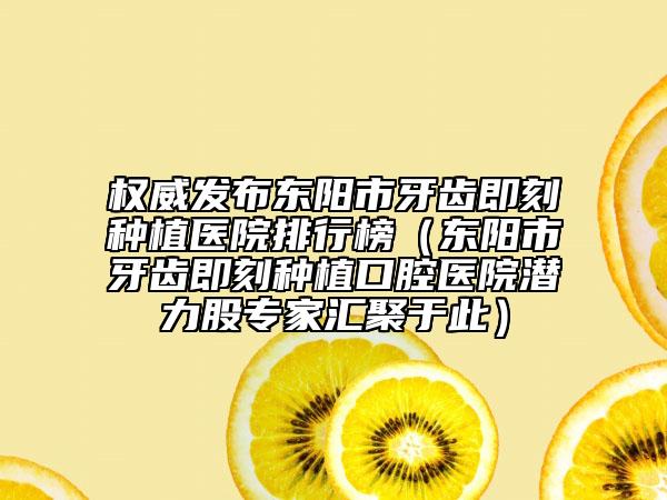 权威发布东阳市牙齿即刻种植医院排行榜（东阳市牙齿即刻种植口腔医院潜力股专家汇聚于此）