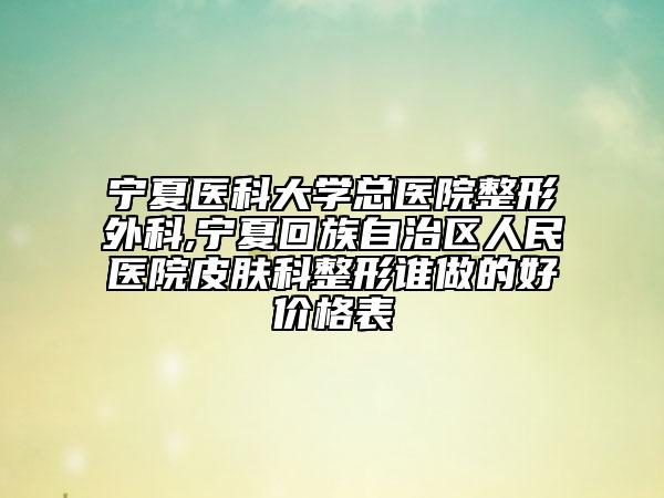 宁夏医科大学总医院整形外科,宁夏回族自治区人民医院皮肤科整形谁做的好价格表