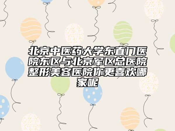 北京中医药大学东直门医院东区与北京军区总医院整形美容医院你更喜欢哪家呢
