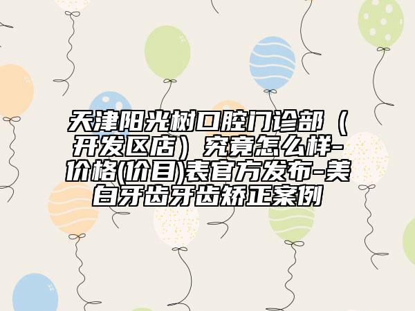 天津阳光树口腔门诊部（开发区店）究竟怎么样-价格(价目)表官方发布-美白牙齿牙齿矫正案例