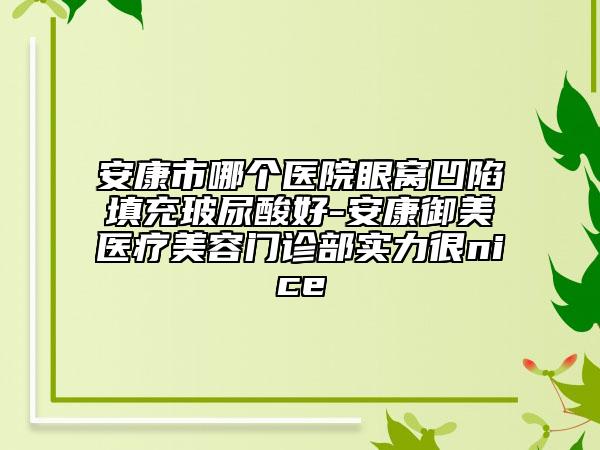 安康市哪个医院眼窝凹陷填充玻尿酸好-安康御美医疗美容门诊部实力很nice