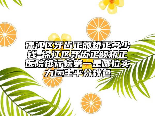 锦江区牙齿正颌矫正多少钱-锦江区牙齿正颌矫正医院排行榜第一是哪位实力医生平分秋色