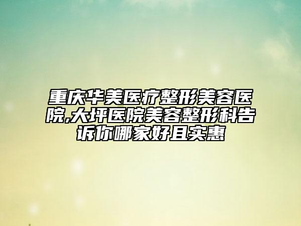 重庆华美医疗整形美容医院,大坪医院美容整形科告诉你哪家好且实惠