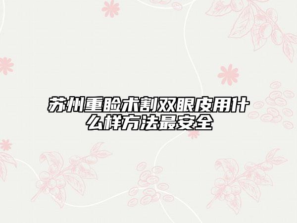 苏州重睑术割双眼皮用什么样方法最安全