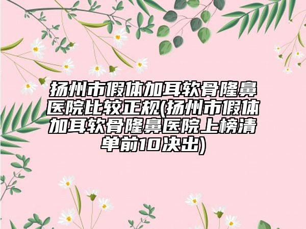 扬州市假体加耳软骨隆鼻医院比较正规(扬州市假体加耳软骨隆鼻医院上榜清单前10决出)
