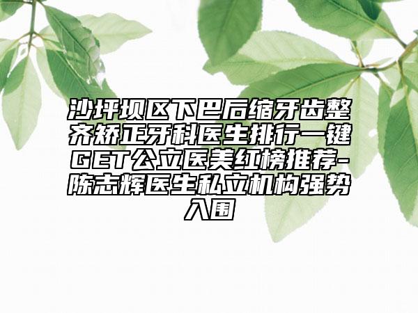 沙坪坝区下巴后缩牙齿整齐矫正牙科医生排行一键GET公立医美红榜推荐-陈志辉医生私立机构强势入围
