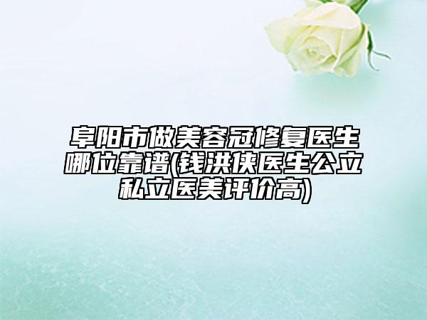 阜阳市做美容冠修复医生哪位靠谱(钱洪侠医生公立私立医美评价高)