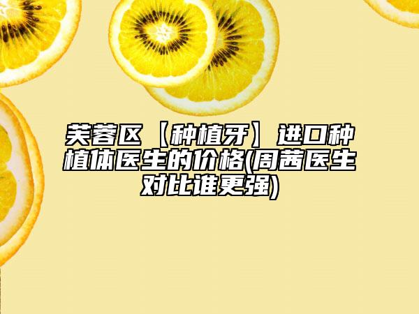 芙蓉区【种植牙】进口种植体医生的价格(周茜医生对比谁更强)
