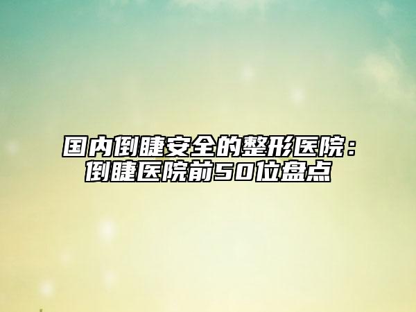 国内倒睫安全的整形医院：倒睫医院前50位盘点