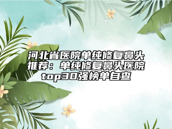 河北省医院单纯修复鼻头推荐：单纯修复鼻头医院top30强榜单自查