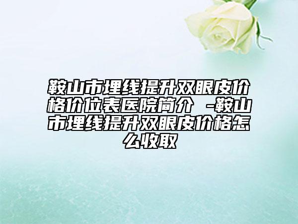 鞍山市埋线提升双眼皮价格价位表医院简介 -鞍山市埋线提升双眼皮价格怎么收取