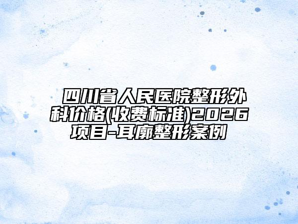 ​四川省人民医院整形外科价格(收费标准)2026项目-耳廓整形案例