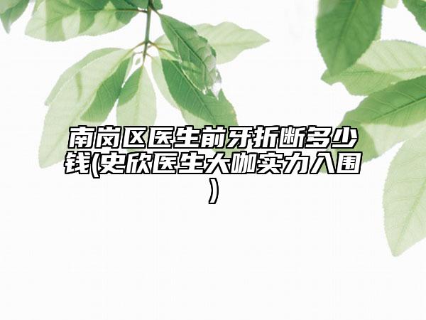 南岗区医生前牙折断多少钱(史欣医生大咖实力入围)