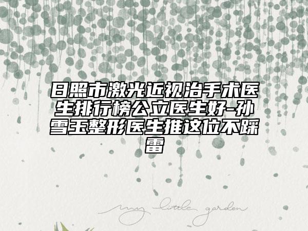 日照市激光近视治手术医生排行榜公立医生好-孙雪玉整形医生推这位不踩雷