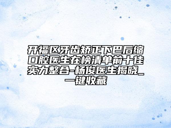 开福区牙齿矫正下巴后缩口腔医生在榜清单前十佳实力整合-杨俊医生揭晓_一键收藏