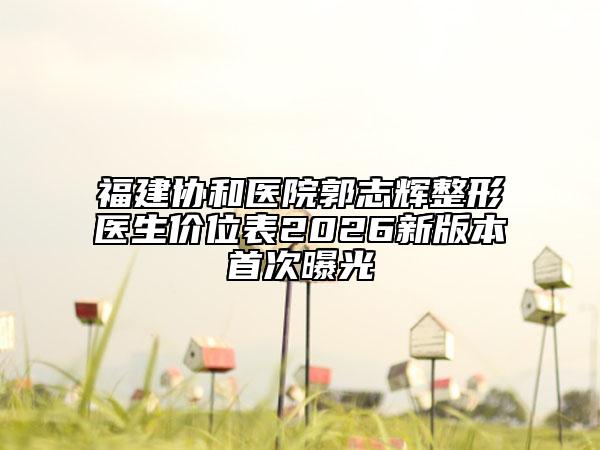 福建协和医院郭志辉整形医生价位表2026新版本首次曝光