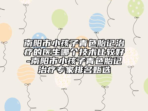 南阳市小孩子青色胎记治疗的医生哪个技术比较好-南阳市小孩子青色胎记治疗专家排名甄选