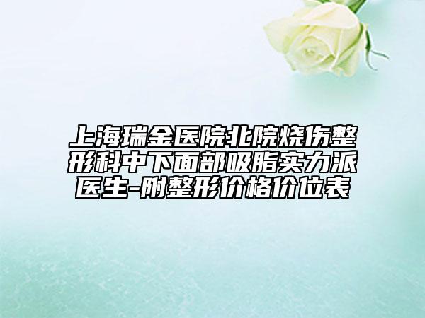 上海瑞金医院北院烧伤整形科中下面部吸脂实力派医生-附整形价格价位表
