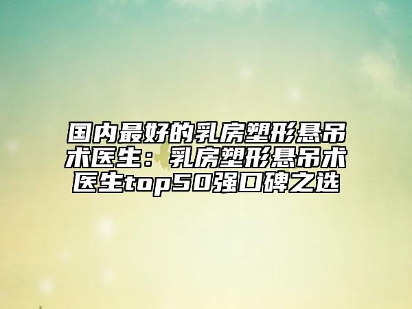 国内最好的乳房塑形悬吊术医生：乳房塑形悬吊术医生top50强口碑之选