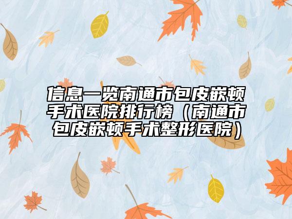 信息一览南通市包皮嵌顿手术医院排行榜（南通市包皮嵌顿手术整形医院）