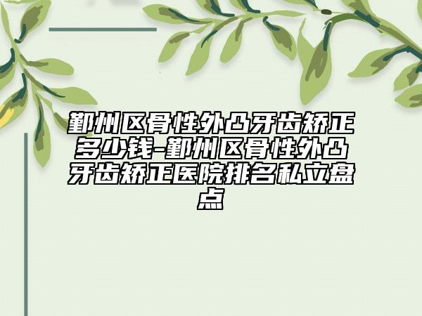 鄞州区骨性外凸牙齿矫正多少钱-鄞州区骨性外凸牙齿矫正医院排名私立盘点