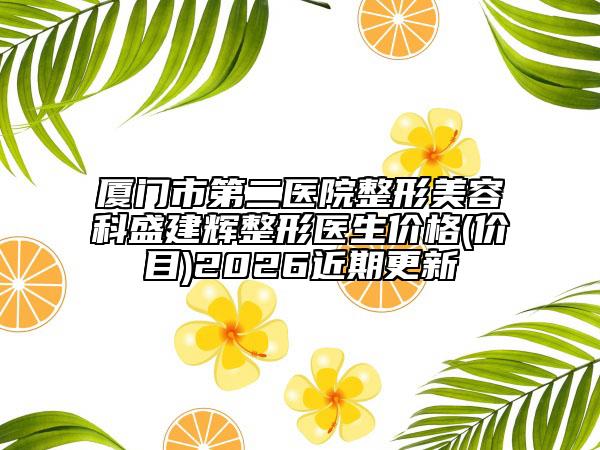 厦门市第二医院整形美容科盛建辉整形医生价格(价目)2026近期更新