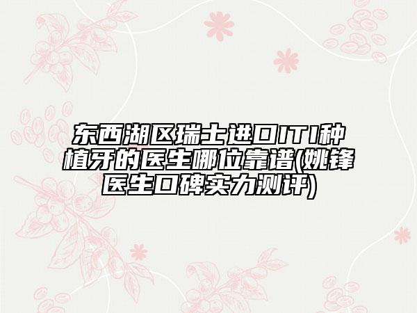 东西湖区瑞士进口ITI种植牙的医生哪位靠谱(姚锋医生口碑实力测评)