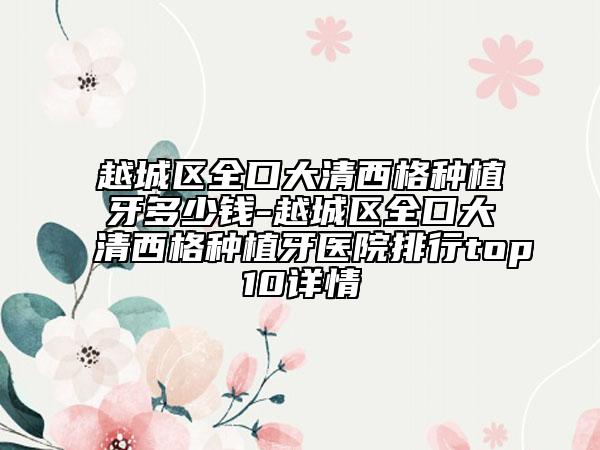 越城区全口大清西格种植牙多少钱-越城区全口大清西格种植牙医院排行top10详情