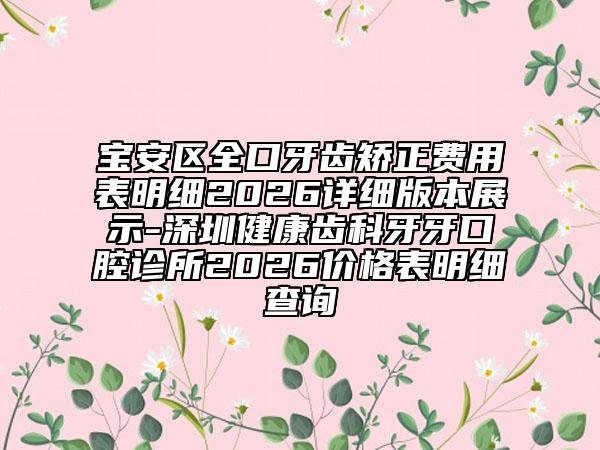 宝安区全口牙齿矫正费用表明细2026详细版本展示-深圳健康齿科牙牙口腔诊所2026价格表明细查询