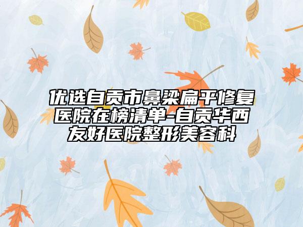 优选自贡市鼻梁扁平修复医院在榜清单-自贡华西友好医院整形美容科