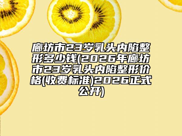 廊坊市23岁乳头内陷整形多少钱(2026年廊坊市23岁乳头内陷整形价格(收费标准)2026正式公开)